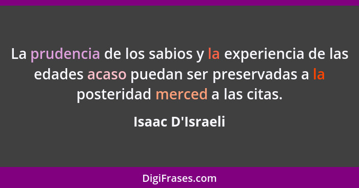 La prudencia de los sabios y la experiencia de las edades acaso puedan ser preservadas a la posteridad merced a las citas.... - Isaac D'Israeli