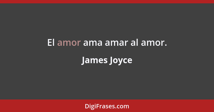 El amor ama amar al amor.... - James Joyce