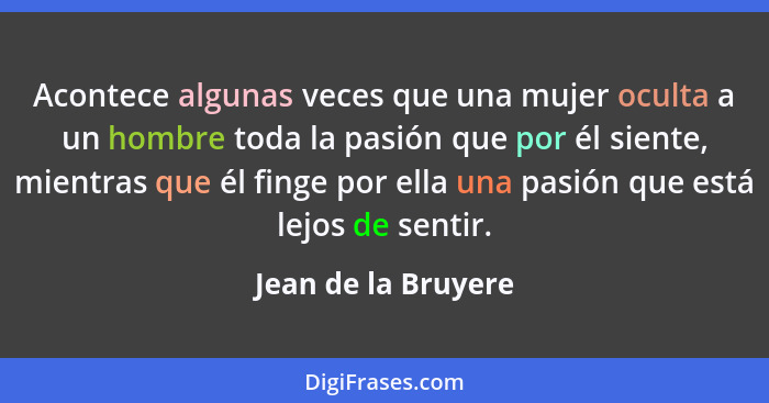 Acontece algunas veces que una mujer oculta a un hombre toda la pasión que por él siente, mientras que él finge por ella una pasi... - Jean de la Bruyere