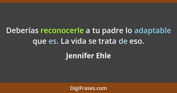 Deberías reconocerle a tu padre lo adaptable que es. La vida se trata de eso.... - Jennifer Ehle