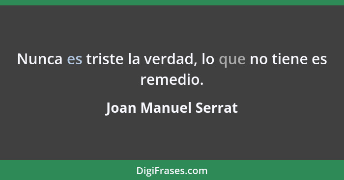 Nunca es triste la verdad, lo que no tiene es remedio.... - Joan Manuel Serrat