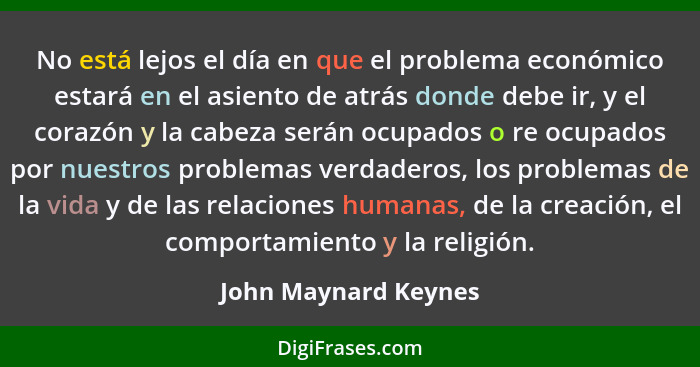 No está lejos el día en que el problema económico estará en el asiento de atrás donde debe ir, y el corazón y la cabeza serán oc... - John Maynard Keynes