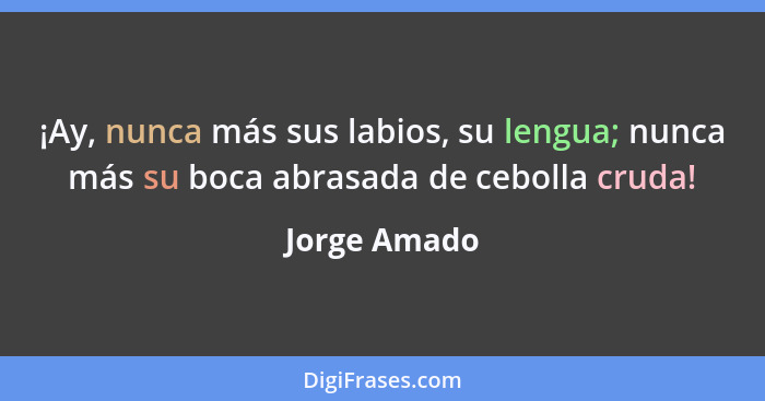 ¡Ay, nunca más sus labios, su lengua; nunca más su boca abrasada de cebolla cruda!... - Jorge Amado