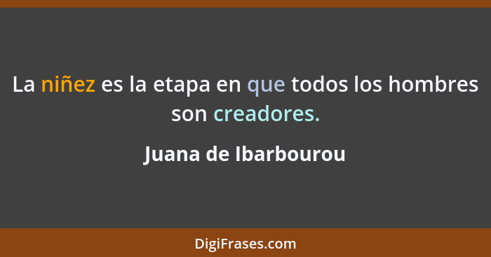 La niñez es la etapa en que todos los hombres son creadores.... - Juana de Ibarbourou