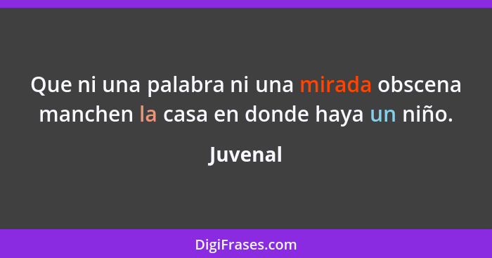 Que ni una palabra ni una mirada obscena manchen la casa en donde haya un niño.... - Juvenal