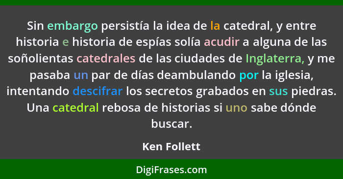 Sin embargo persistía la idea de la catedral, y entre historia e historia de espías solía acudir a alguna de las soñolientas catedrales... - Ken Follett