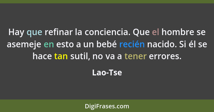 Hay que refinar la conciencia. Que el hombre se asemeje en esto a un bebé recién nacido. Si él se hace tan sutil, no va a tener errores.... - Lao-Tse