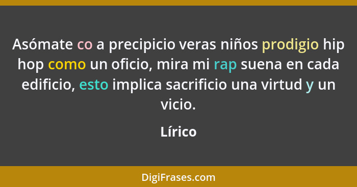 Asómate co a precipicio veras niños prodigio hip hop como un oficio, mira mi rap suena en cada edificio, esto implica sacrificio una virtud y... - Lírico