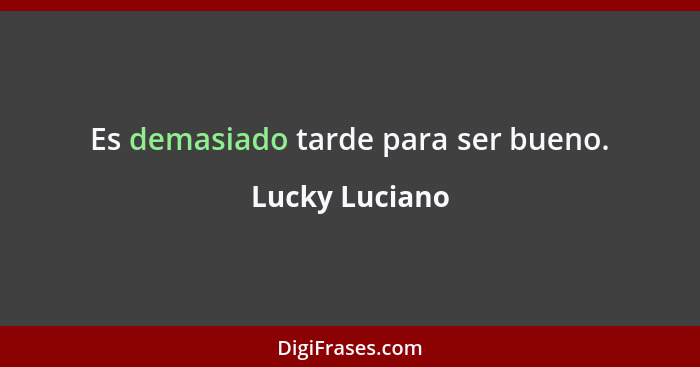 Es demasiado tarde para ser bueno.... - Lucky Luciano