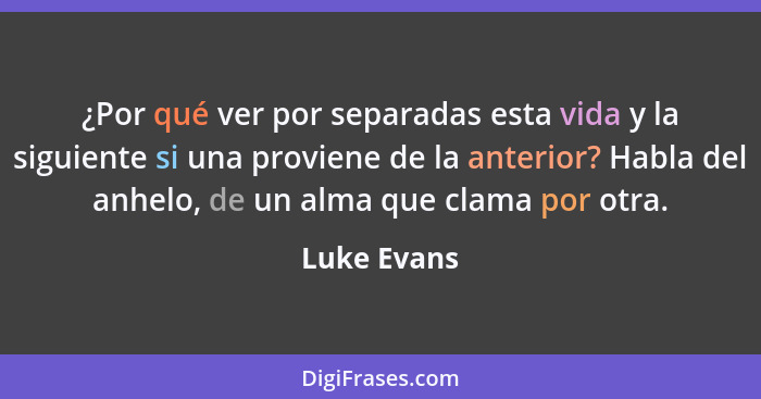 ¿Por qué ver por separadas esta vida y la siguiente si una proviene de la anterior? Habla del anhelo, de un alma que clama por otra.... - Luke Evans