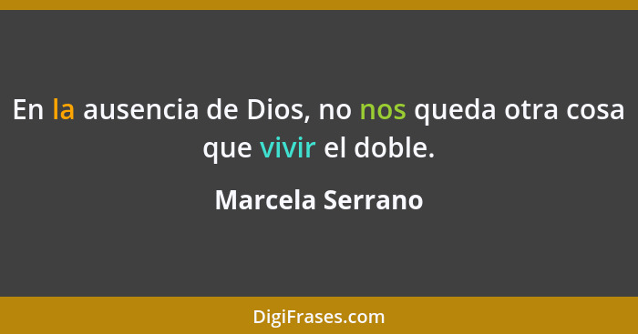 En la ausencia de Dios, no nos queda otra cosa que vivir el doble.... - Marcela Serrano