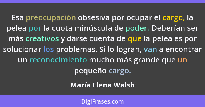 Esa preocupación obsesiva por ocupar el cargo, la pelea por la cuota minúscula de poder. Deberían ser más creativos y darse cuenta... - María Elena Walsh