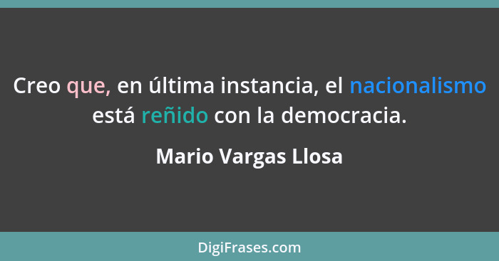 Creo que, en última instancia, el nacionalismo está reñido con la democracia.... - Mario Vargas Llosa