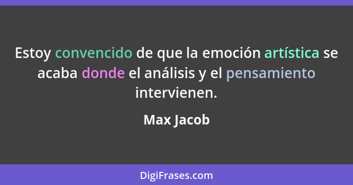 Estoy convencido de que la emoción artística se acaba donde el análisis y el pensamiento intervienen.... - Max Jacob