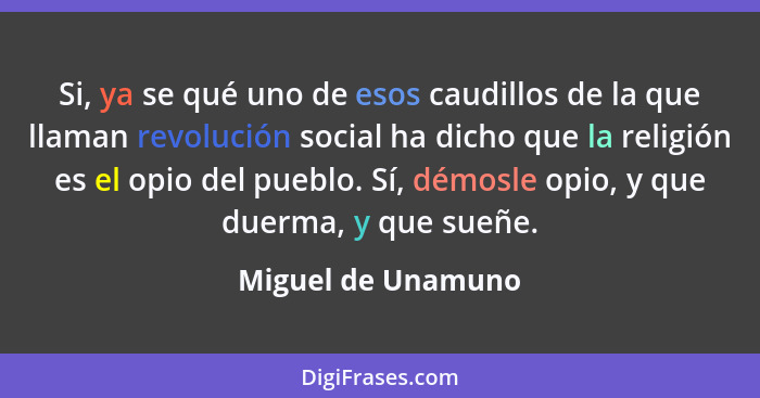 Si, ya se qué uno de esos caudillos de la que llaman revolución social ha dicho que la religión es el opio del pueblo. Sí, démosle... - Miguel de Unamuno