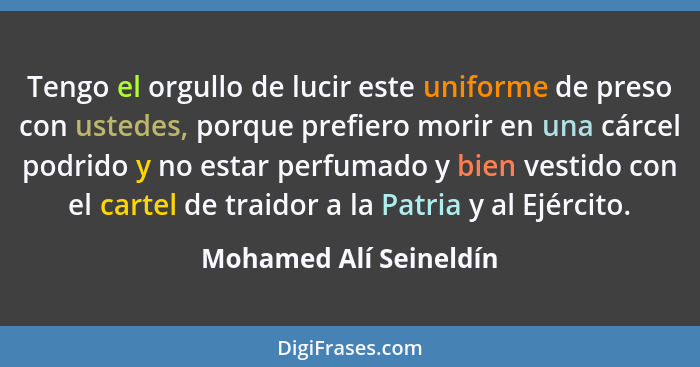 Tengo el orgullo de lucir este uniforme de preso con ustedes, porque prefiero morir en una cárcel podrido y no estar perfumado... - Mohamed Alí Seineldín