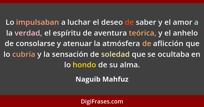 Lo impulsaban a luchar el deseo de saber y el amor a la verdad, el espíritu de aventura teórica, y el anhelo de consolarse y atenuar l... - Naguib Mahfuz