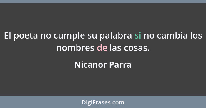 El poeta no cumple su palabra si no cambia los nombres de las cosas.... - Nicanor Parra