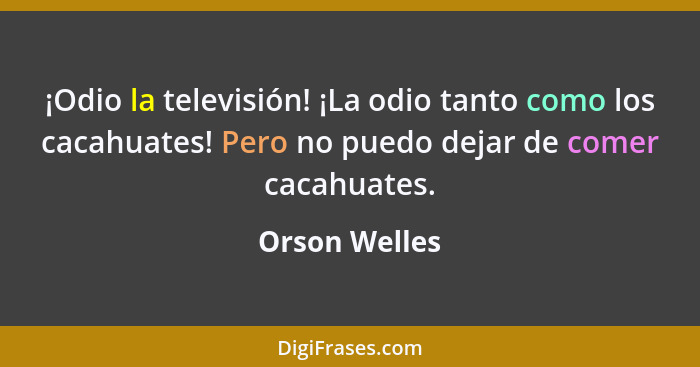 ¡Odio la televisión! ¡La odio tanto como los cacahuates! Pero no puedo dejar de comer cacahuates.... - Orson Welles