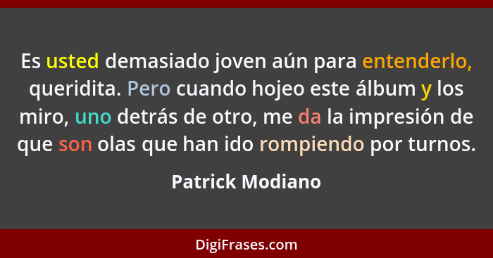 Es usted demasiado joven aún para entenderlo, queridita. Pero cuando hojeo este álbum y los miro, uno detrás de otro, me da la impre... - Patrick Modiano