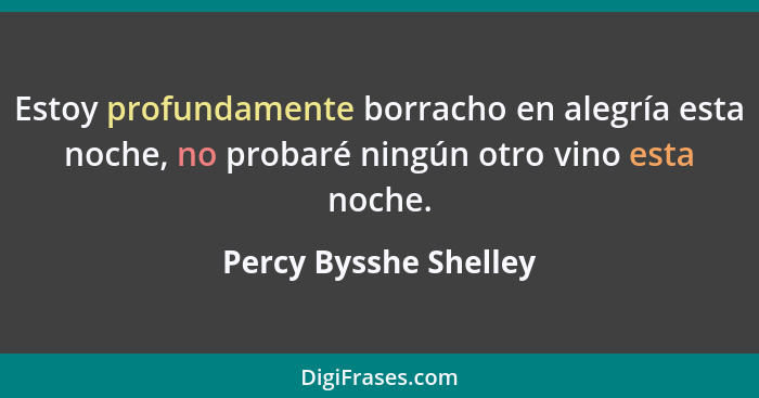 Estoy profundamente borracho en alegría esta noche, no probaré ningún otro vino esta noche.... - Percy Bysshe Shelley