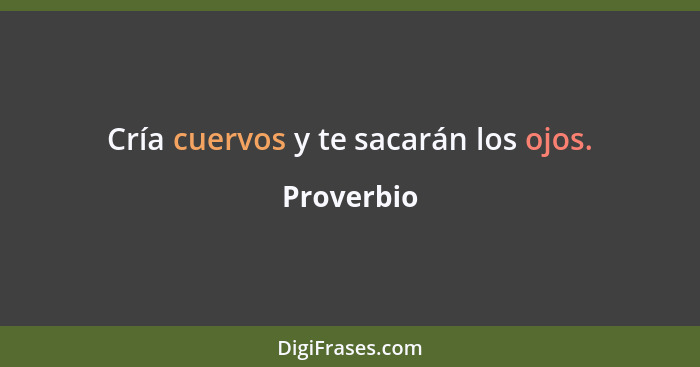 Cría cuervos y te sacarán los ojos.... - Proverbio