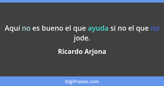 Aquí no es bueno el que ayuda si no el que no jode.... - Ricardo Arjona