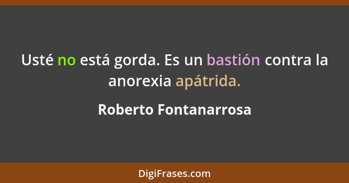 Usté no está gorda. Es un bastión contra la anorexia apátrida.... - Roberto Fontanarrosa