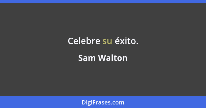 Celebre su éxito.... - Sam Walton