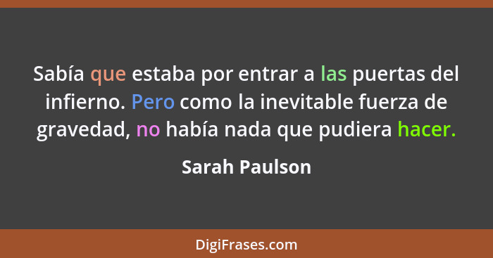 Sabía que estaba por entrar a las puertas del infierno. Pero como la inevitable fuerza de gravedad, no había nada que pudiera hacer.... - Sarah Paulson