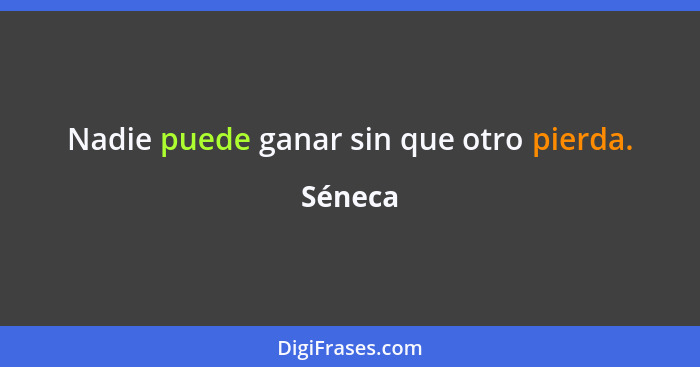 Nadie puede ganar sin que otro pierda.... - Séneca