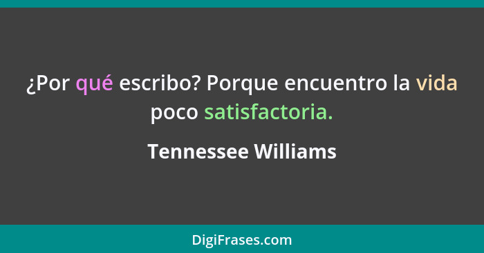 ¿Por qué escribo? Porque encuentro la vida poco satisfactoria.... - Tennessee Williams