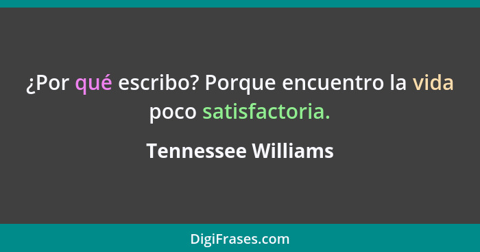 ¿Por qué escribo? Porque encuentro la vida poco satisfactoria.... - Tennessee Williams