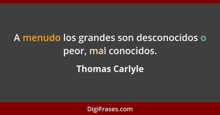A menudo los grandes son desconocidos o peor, mal conocidos.... - Thomas Carlyle