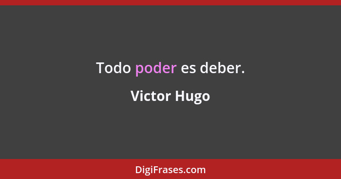 Todo poder es deber.... - Victor Hugo