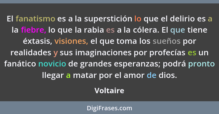 El fanatismo es a la superstición lo que el delirio es a la fiebre, lo que la rabia es a la cólera. El que tiene éxtasis, visiones, el que... - Voltaire