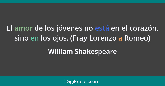 El amor de los jóvenes no está en el corazón, sino en los ojos. (Fray Lorenzo a Romeo)... - William Shakespeare