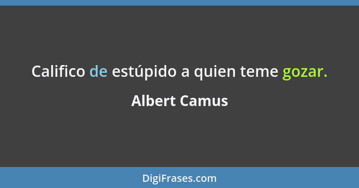 Califico de estúpido a quien teme gozar.... - Albert Camus