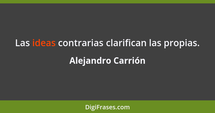Las ideas contrarias clarifican las propias.... - Alejandro Carrión