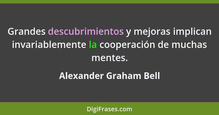 Grandes descubrimientos y mejoras implican invariablemente la cooperación de muchas mentes.... - Alexander Graham Bell