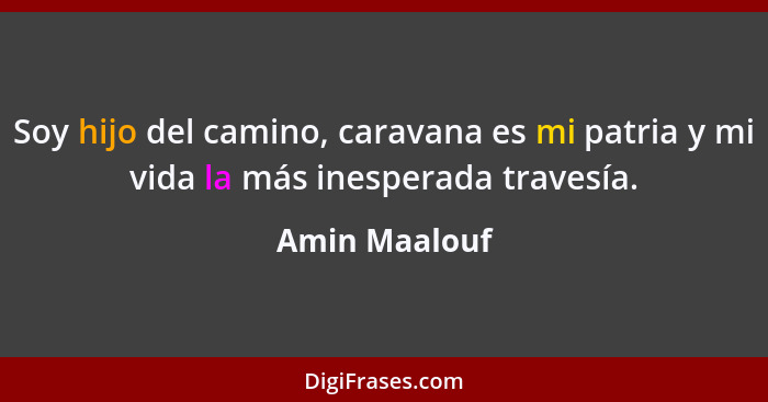 Soy hijo del camino, caravana es mi patria y mi vida la más inesperada travesía.... - Amin Maalouf