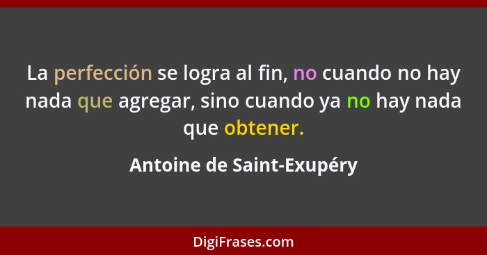 La perfección se logra al fin, no cuando no hay nada que agregar, sino cuando ya no hay nada que obtener.... - Antoine de Saint-Exupéry