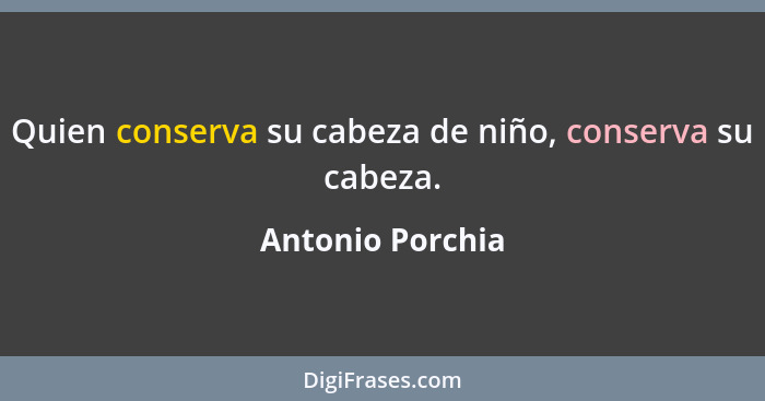 Quien conserva su cabeza de niño, conserva su cabeza.... - Antonio Porchia