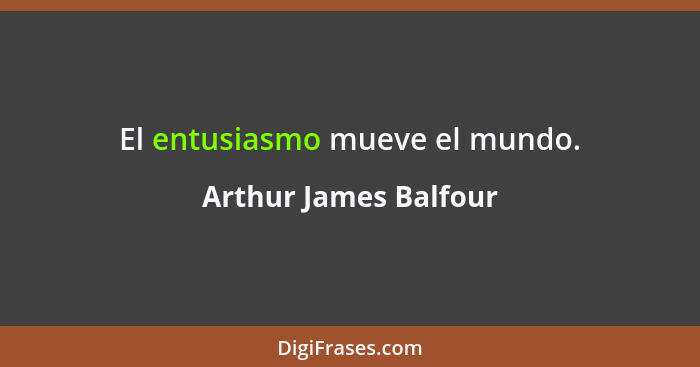 El entusiasmo mueve el mundo.... - Arthur James Balfour
