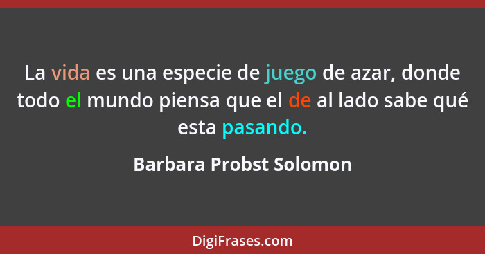 La vida es una especie de juego de azar, donde todo el mundo piensa que el de al lado sabe qué esta pasando.... - Barbara Probst Solomon