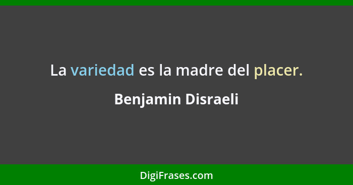 La variedad es la madre del placer.... - Benjamin Disraeli