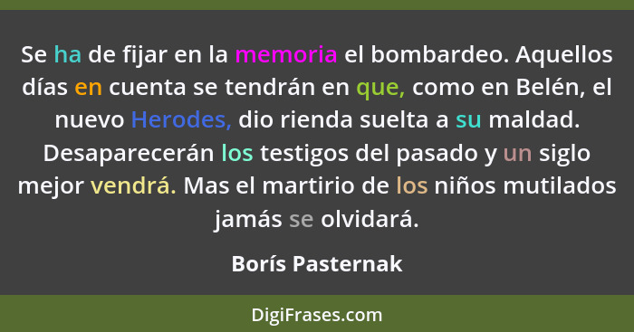 Se ha de fijar en la memoria el bombardeo. Aquellos días en cuenta se tendrán en que, como en Belén, el nuevo Herodes, dio rienda su... - Borís Pasternak