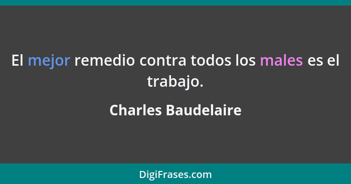 El mejor remedio contra todos los males es el trabajo.... - Charles Baudelaire