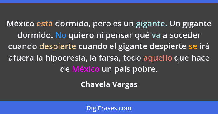 México está dormido, pero es un gigante. Un gigante dormido. No quiero ni pensar qué va a suceder cuando despierte cuando el gigante... - Chavela Vargas