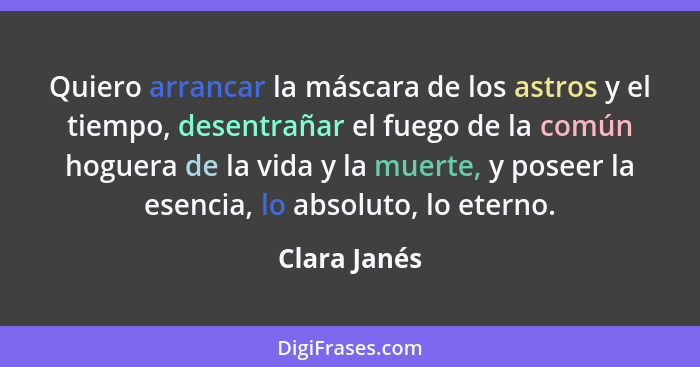 Quiero arrancar la máscara de los astros y el tiempo, desentrañar el fuego de la común hoguera de la vida y la muerte, y poseer la esenc... - Clara Janés